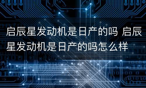 启辰星发动机是日产的吗 启辰星发动机是日产的吗怎么样