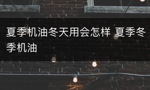 夏季机油冬天用会怎样 夏季冬季机油