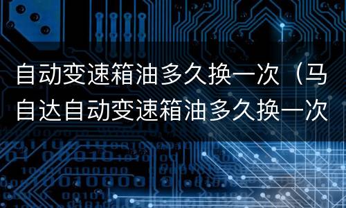 自动变速箱油多久换一次（马自达自动变速箱油多久换一次）