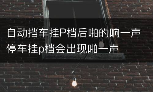 自动挡车挂P档后啪的响一声 停车挂p档会出现啪一声