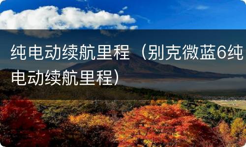 纯电动续航里程（别克微蓝6纯电动续航里程）