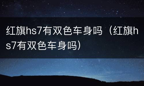 红旗hs7有双色车身吗（红旗hs7有双色车身吗）