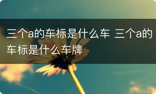 三个a的车标是什么车 三个a的车标是什么车牌