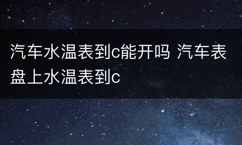 汽车水温表到c能开吗 汽车表盘上水温表到c