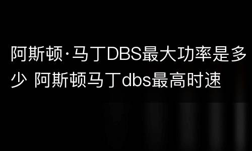 阿斯顿·马丁DBS最大功率是多少 阿斯顿马丁dbs最高时速