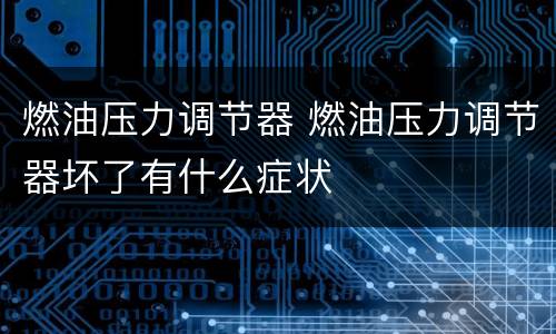 燃油压力调节器 燃油压力调节器坏了有什么症状