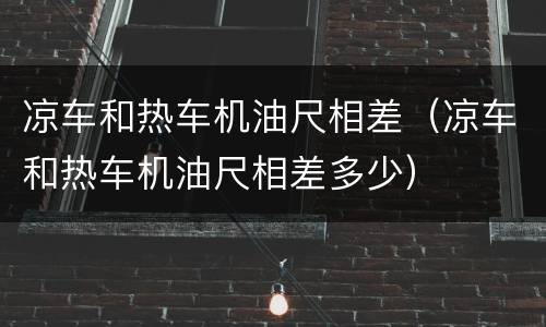 凉车和热车机油尺相差（凉车和热车机油尺相差多少）