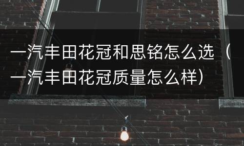 一汽丰田花冠和思铭怎么选（一汽丰田花冠质量怎么样）
