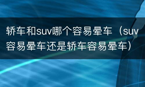 轿车和suv哪个容易晕车（suv容易晕车还是轿车容易晕车）