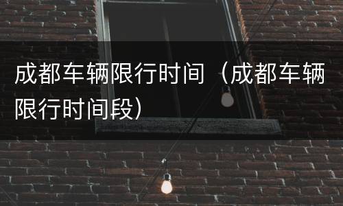 成都车辆限行时间（成都车辆限行时间段）
