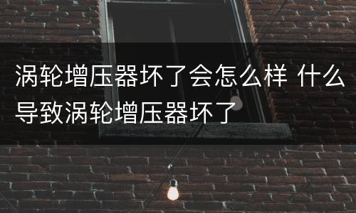 涡轮增压器坏了会怎么样 什么导致涡轮增压器坏了