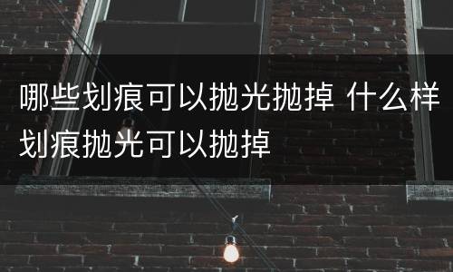 哪些划痕可以抛光抛掉 什么样划痕抛光可以抛掉