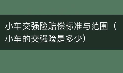 小车交强险赔偿标准与范围（小车的交强险是多少）