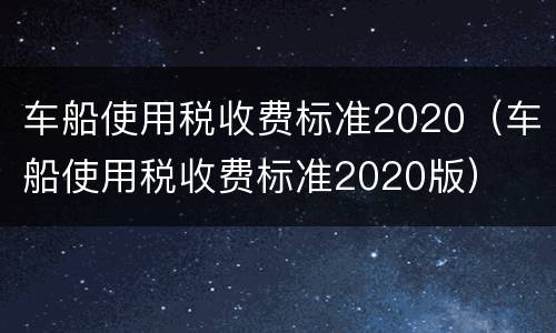 车船使用税收费标准2020（车船使用税收费标准2020版）