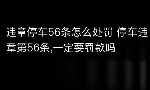 违章停车56条怎么处罚 停车违章第56条,一定要罚款吗