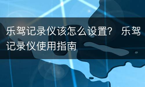 乐驾记录仪该怎么设置？ 乐驾记录仪使用指南