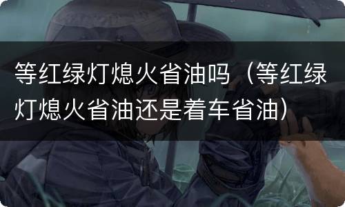 等红绿灯熄火省油吗（等红绿灯熄火省油还是着车省油）
