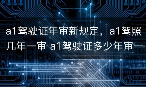 a1驾驶证年审新规定，a1驾照几年一审 a1驾驶证多少年审一次