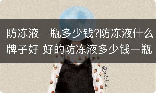 防冻液一瓶多少钱?防冻液什么牌子好 好的防冻液多少钱一瓶