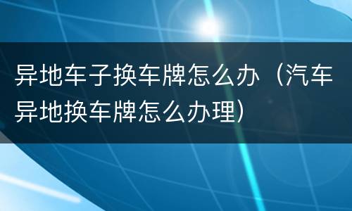 异地车子换车牌怎么办（汽车异地换车牌怎么办理）