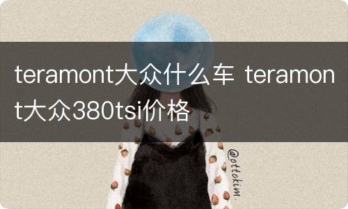 teramont大众什么车 teramont大众380tsi价格