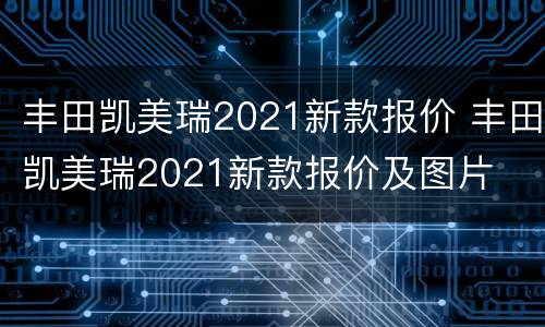 丰田凯美瑞2021新款报价 丰田凯美瑞2021新款报价及图片