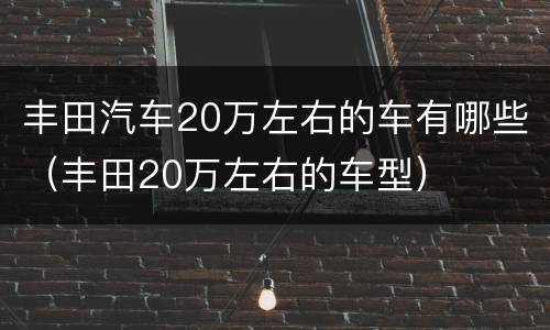丰田汽车20万左右的车有哪些（丰田20万左右的车型）