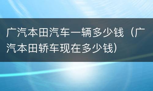 广汽本田汽车一辆多少钱（广汽本田轿车现在多少钱）