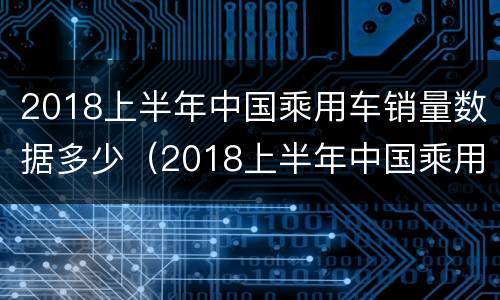 2018上半年中国乘用车销量数据多少（2018上半年中国乘用车销量数据多少台）