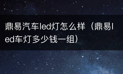 鼎易汽车led灯怎么样（鼎易led车灯多少钱一组）