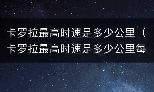 卡罗拉最高时速是多少公里（卡罗拉最高时速是多少公里每小时）