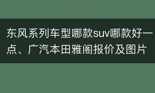 东风系列车型哪款suv哪款好一点、广汽本田雅阁报价及图片