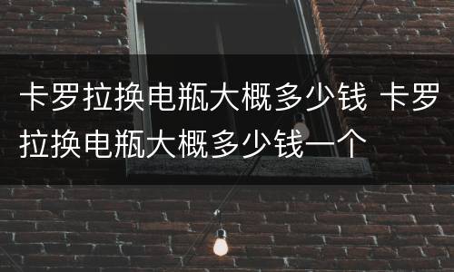 卡罗拉换电瓶大概多少钱 卡罗拉换电瓶大概多少钱一个