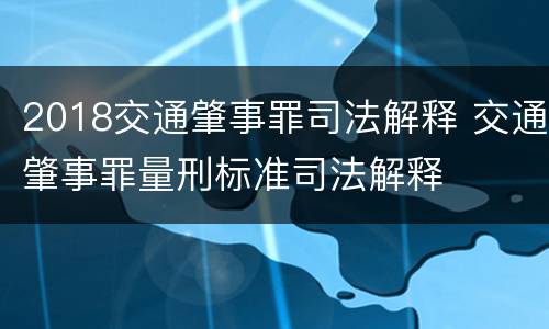 2018交通肇事罪司法解释 交通肇事罪量刑标准司法解释