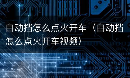 自动挡怎么点火开车（自动挡怎么点火开车视频）