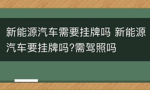 新能源汽车需要挂牌吗 新能源汽车要挂牌吗?需驾照吗