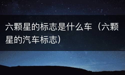 六颗星的标志是什么车（六颗星的汽车标志）