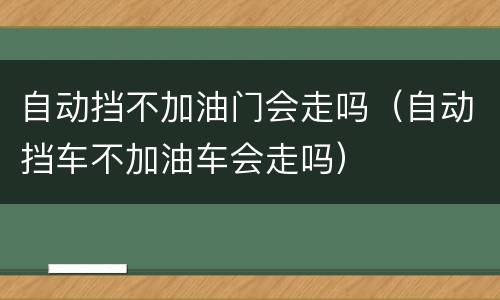 自动挡不加油门会走吗（自动挡车不加油车会走吗）