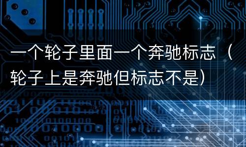 一个轮子里面一个奔驰标志（轮子上是奔驰但标志不是）
