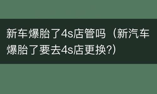 新车爆胎了4s店管吗（新汽车爆胎了要去4s店更换?）