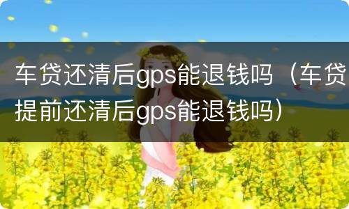 车贷还清后gps能退钱吗（车贷提前还清后gps能退钱吗）