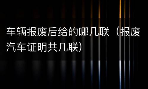 车辆报废后给的哪几联（报废汽车证明共几联）