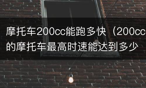 摩托车200cc能跑多快（200cc的摩托车最高时速能达到多少）