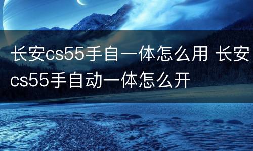 长安cs55手自一体怎么用 长安cs55手自动一体怎么开