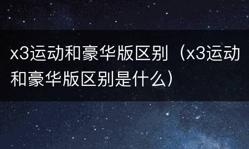 x3运动和豪华版区别（x3运动和豪华版区别是什么）