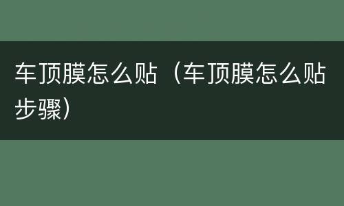 车顶膜怎么贴（车顶膜怎么贴步骤）