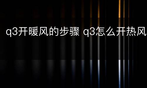 q3开暖风的步骤 q3怎么开热风