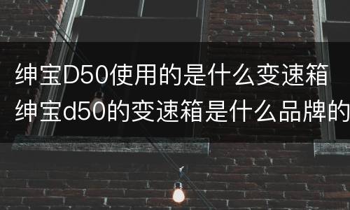 绅宝D50使用的是什么变速箱 绅宝d50的变速箱是什么品牌的