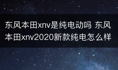 东风本田xnv是纯电动吗 东风本田xnv2020新款纯电怎么样