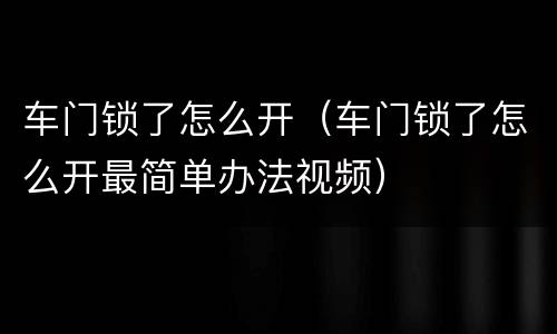 车门锁了怎么开（车门锁了怎么开最简单办法视频）